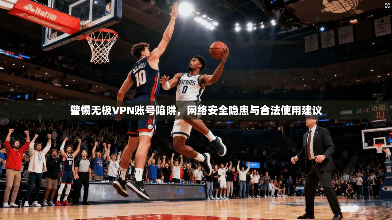 警惕无极VPN账号陷阱，网络安全隐患与合法使用建议