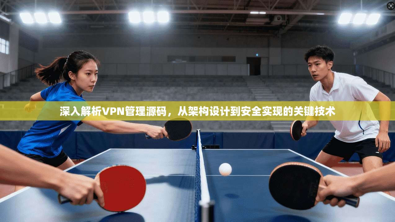 深入解析VPN管理源码，从架构设计到安全实现的关键技术