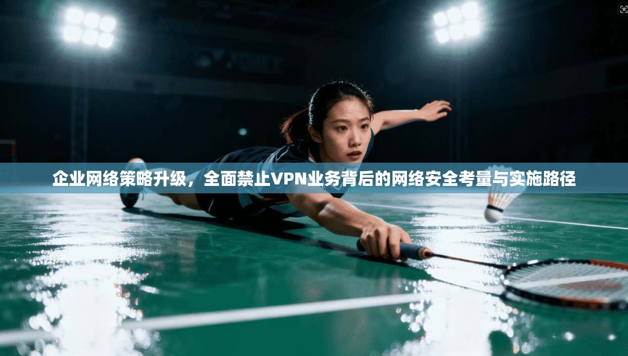 企业网络策略升级，全面禁止VPN业务背后的网络安全考量与实施路径