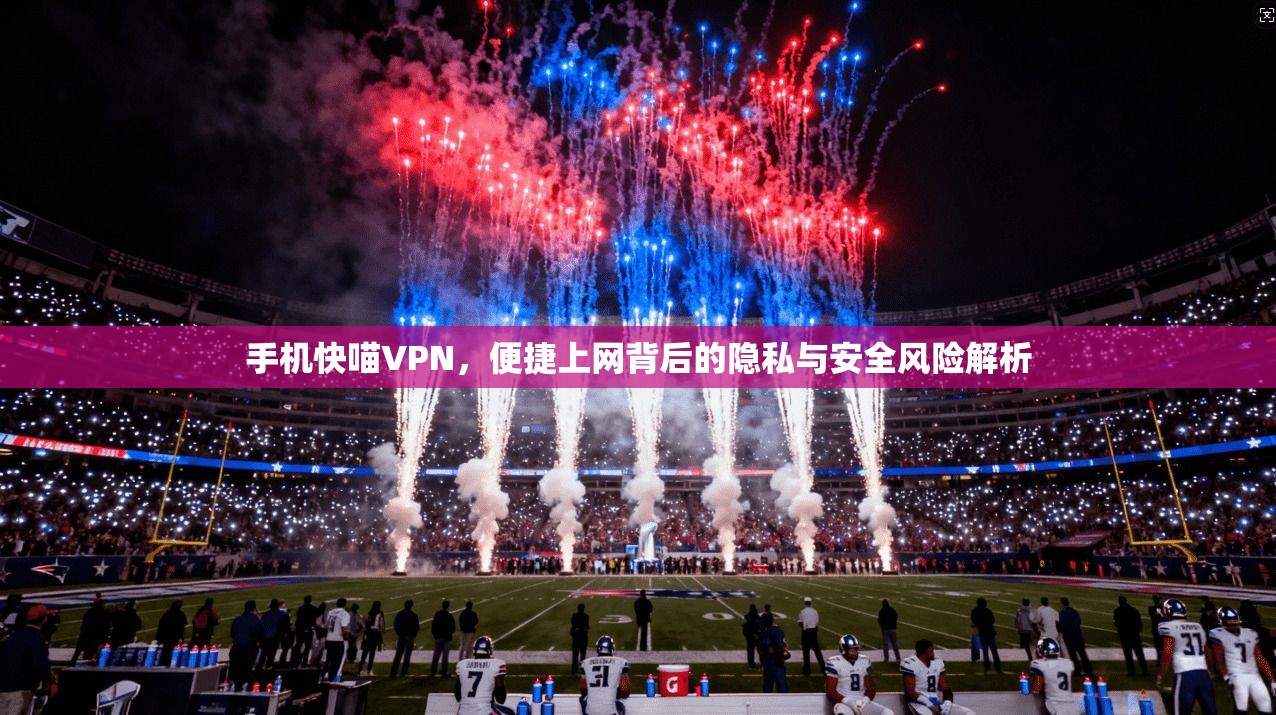手机快喵VPN，便捷上网背后的隐私与安全风险解析