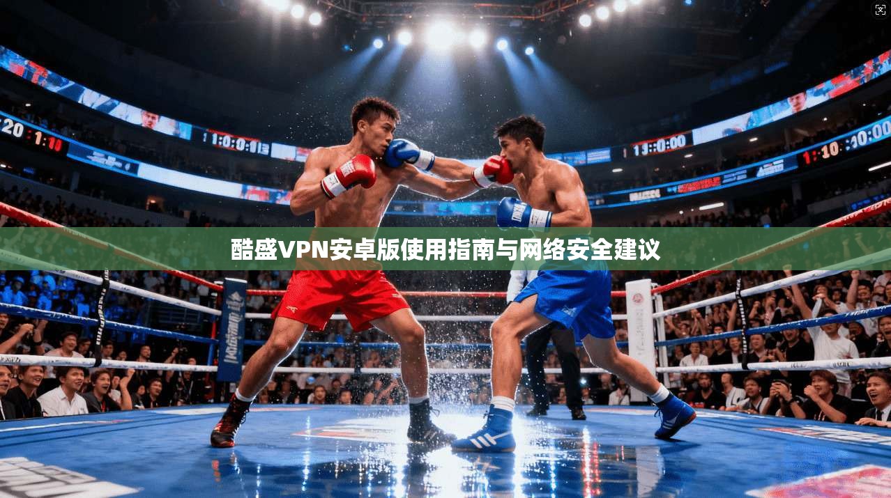 酷盛VPN安卓版使用指南与网络安全建议