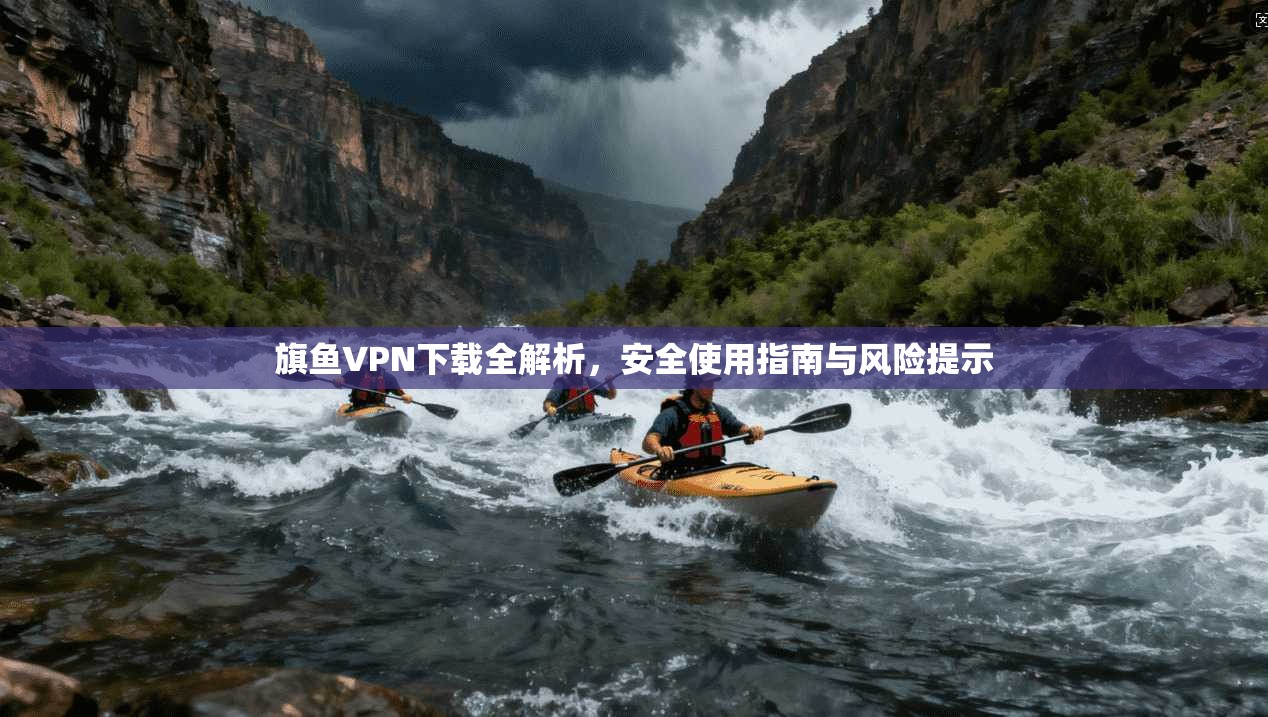 旗鱼VPN下载全解析，安全使用指南与风险提示