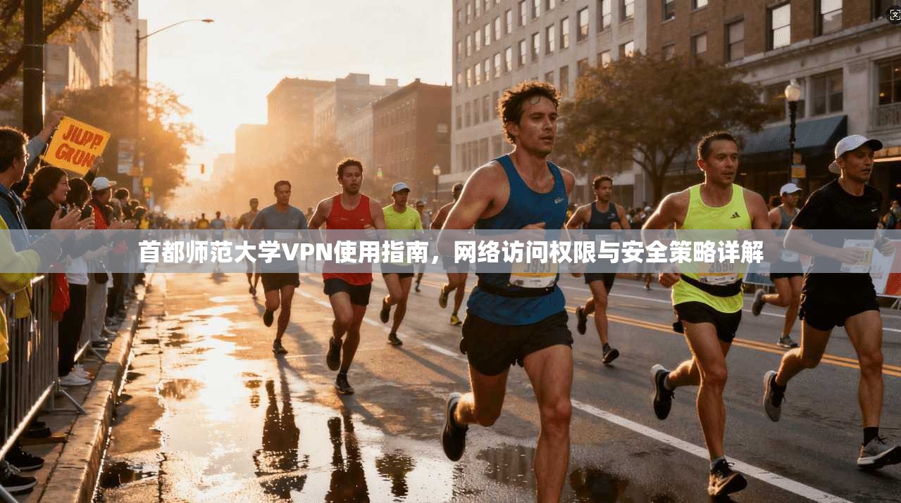 首都师范大学VPN使用指南，网络访问权限与安全策略详解
