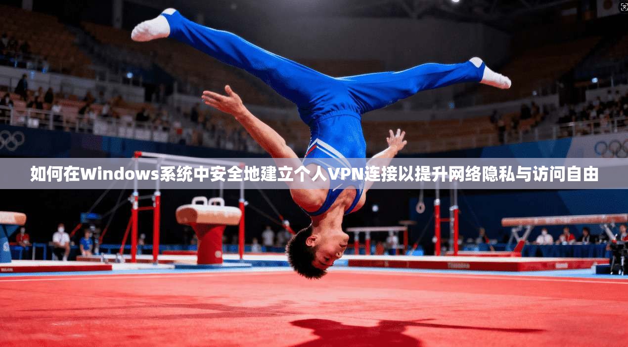 如何在Windows系统中安全地建立个人VPN连接以提升网络隐私与访问自由
