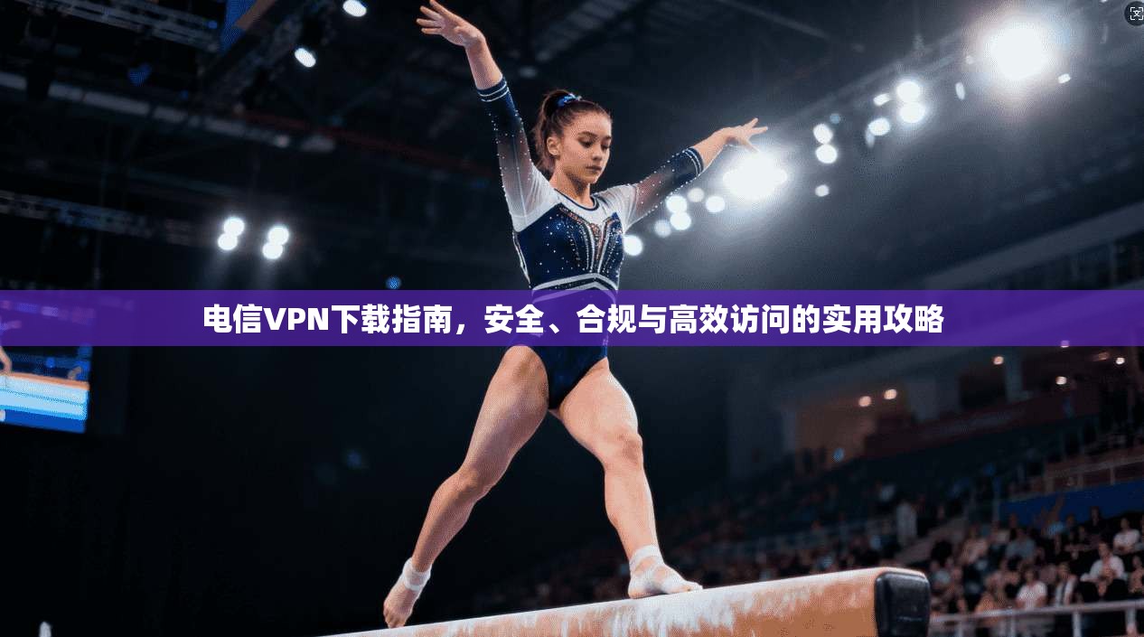 电信VPN下载指南，安全、合规与高效访问的实用攻略