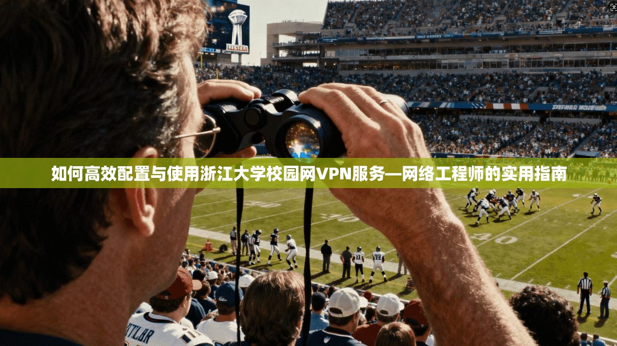 如何高效配置与使用浙江大学校园网VPN服务—网络工程师的实用指南