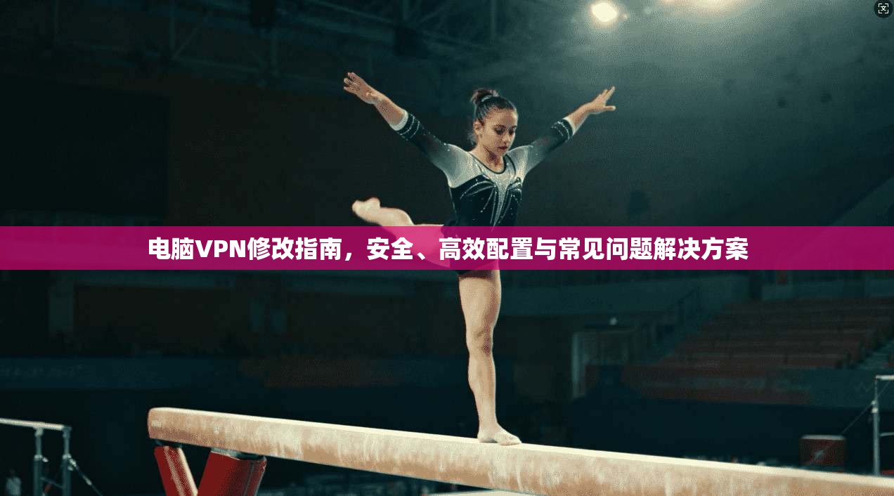 电脑VPN修改指南，安全、高效配置与常见问题解决方案