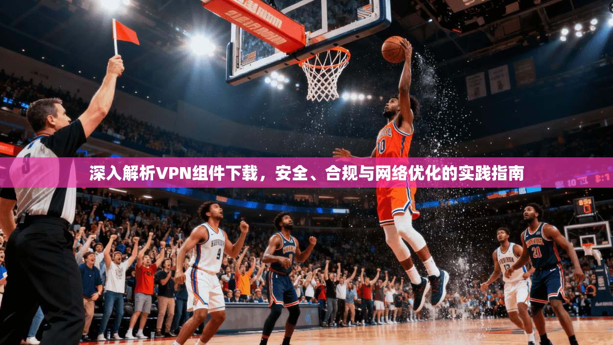 深入解析VPN组件下载，安全、合规与网络优化的实践指南