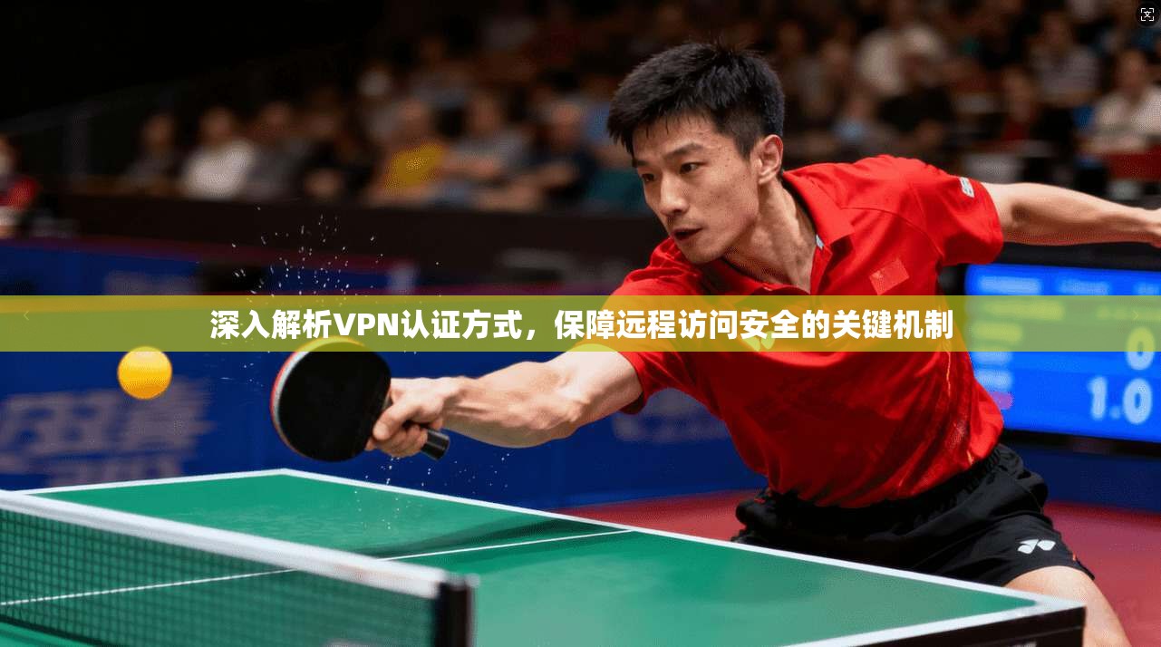 深入解析VPN认证方式，保障远程访问安全的关键机制