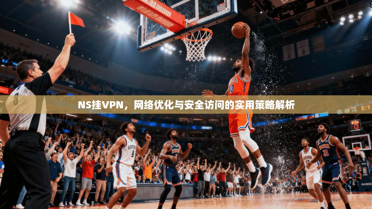NS挂VPN，网络优化与安全访问的实用策略解析