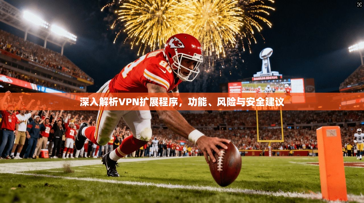 深入解析VPN扩展程序，功能、风险与安全建议
