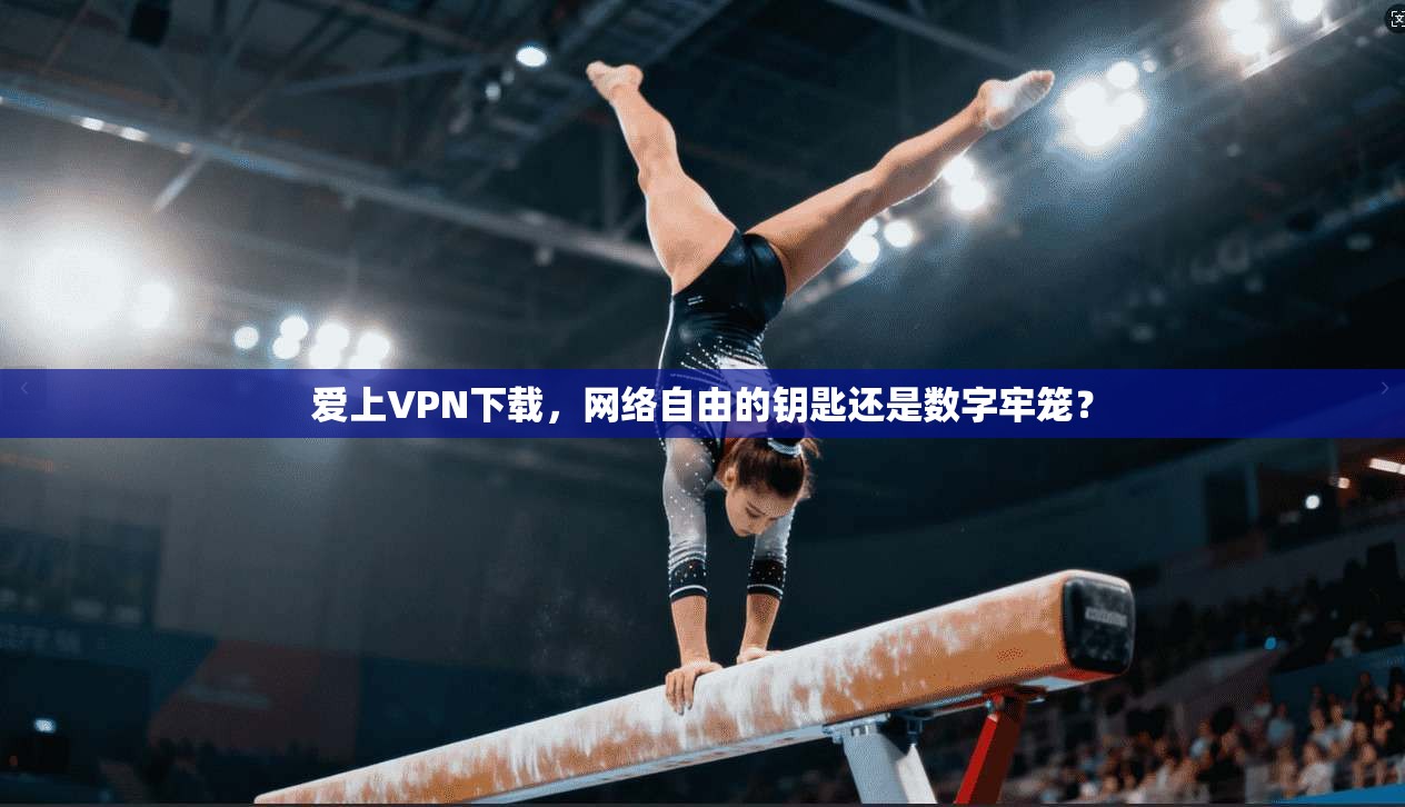爱上VPN下载，网络自由的钥匙还是数字牢笼？