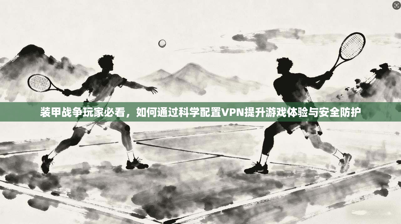 装甲战争玩家必看，如何通过科学配置VPN提升游戏体验与安全防护