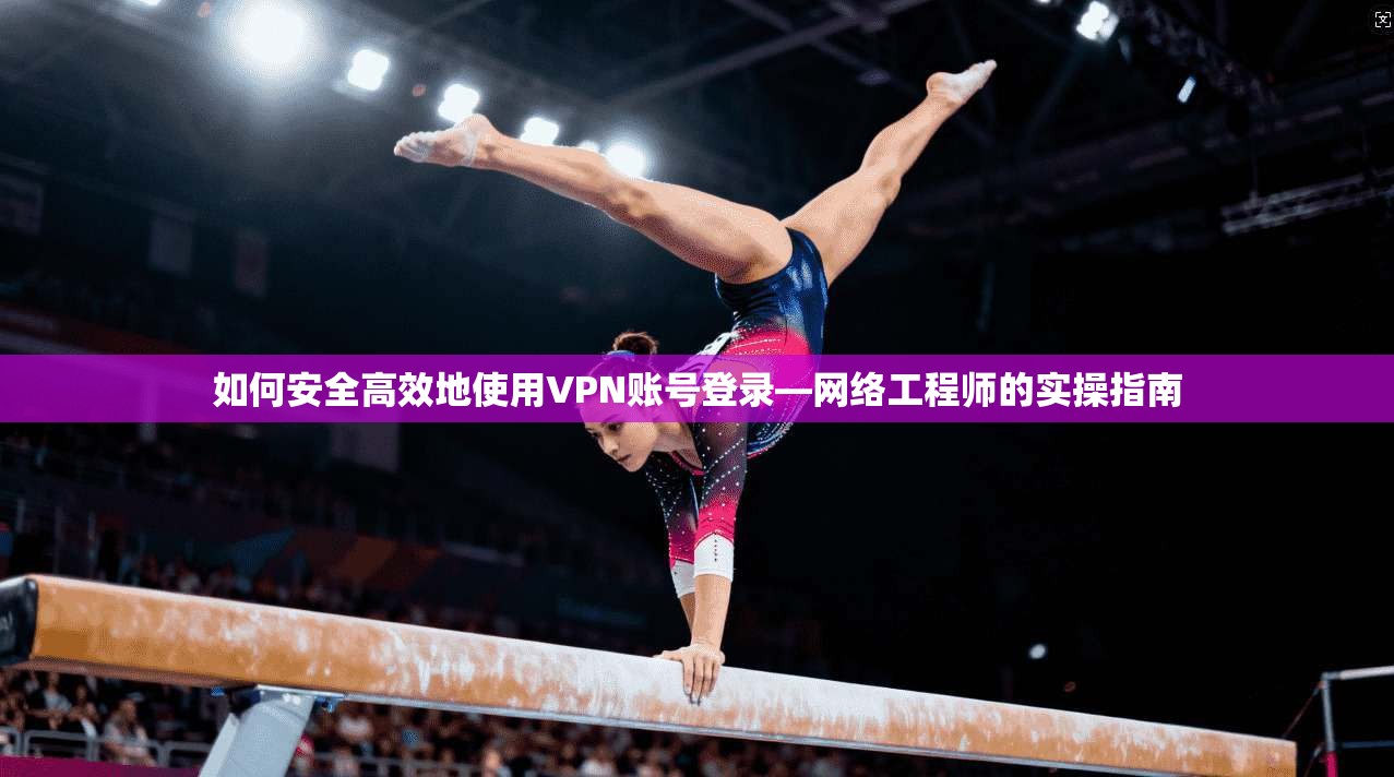如何安全高效地使用VPN账号登录—网络工程师的实操指南