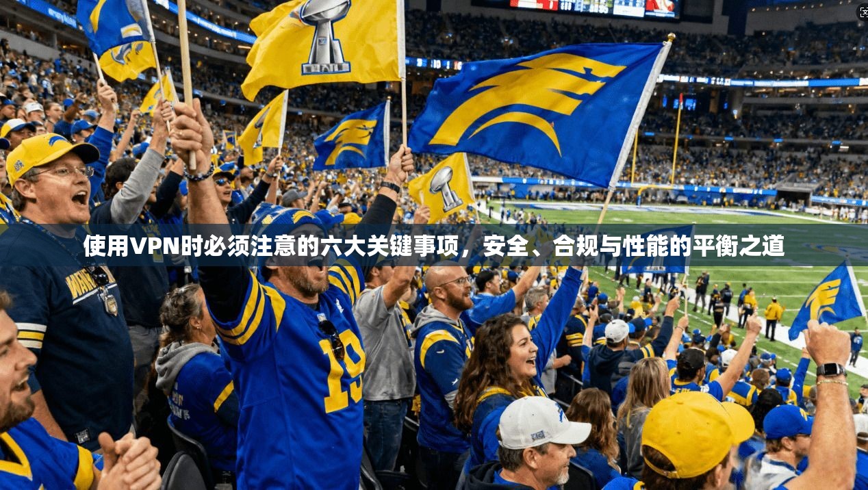 使用VPN时必须注意的六大关键事项，安全、合规与性能的平衡之道