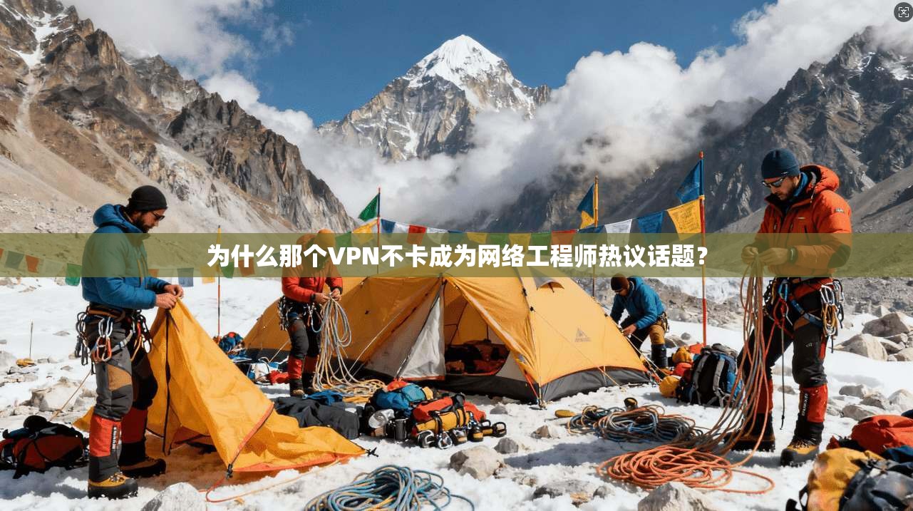 为什么那个VPN不卡成为网络工程师热议话题？
