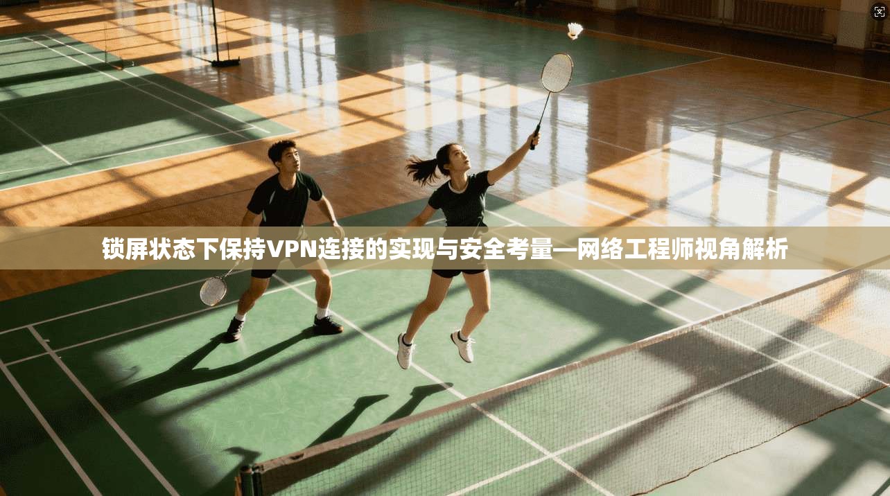 锁屏状态下保持VPN连接的实现与安全考量—网络工程师视角解析 锁屏状态下保持VPN连接的实现与安全考量—网络工程师视角解析