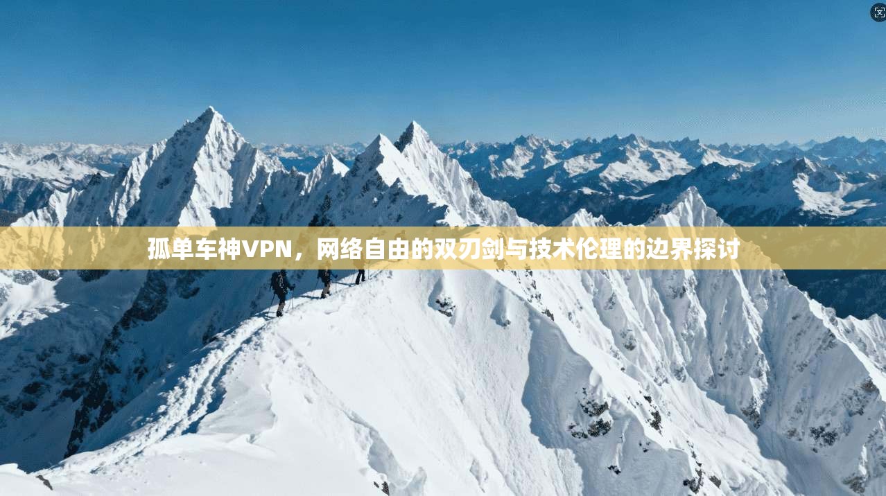 孤单车神VPN,网络自由的双刃剑与技术伦理的边界探讨 孤单车神VPN,网络自由的双刃剑与技术伦理的边界探讨
