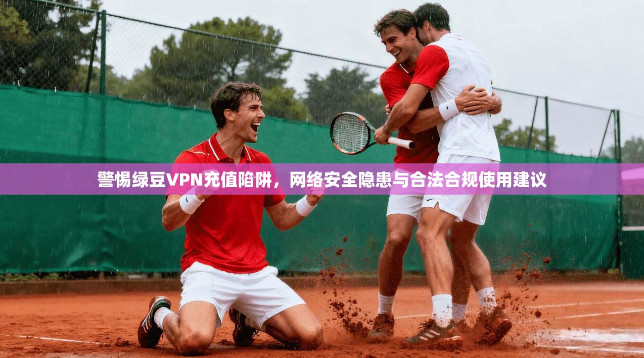 警惕绿豆VPN充值陷阱,网络安全隐患与合法合规使用建议 警惕绿豆VPN充值陷阱,网络安全隐患与合法合规使用建议