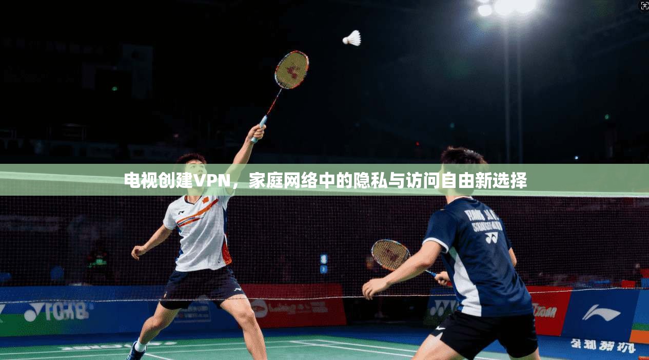 电视创建VPN，家庭网络中的隐私与访问自由新选择