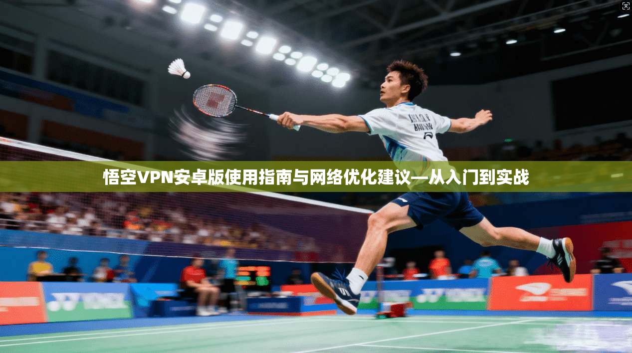 悟空VPN安卓版使用指南与网络优化建议—从入门到实战