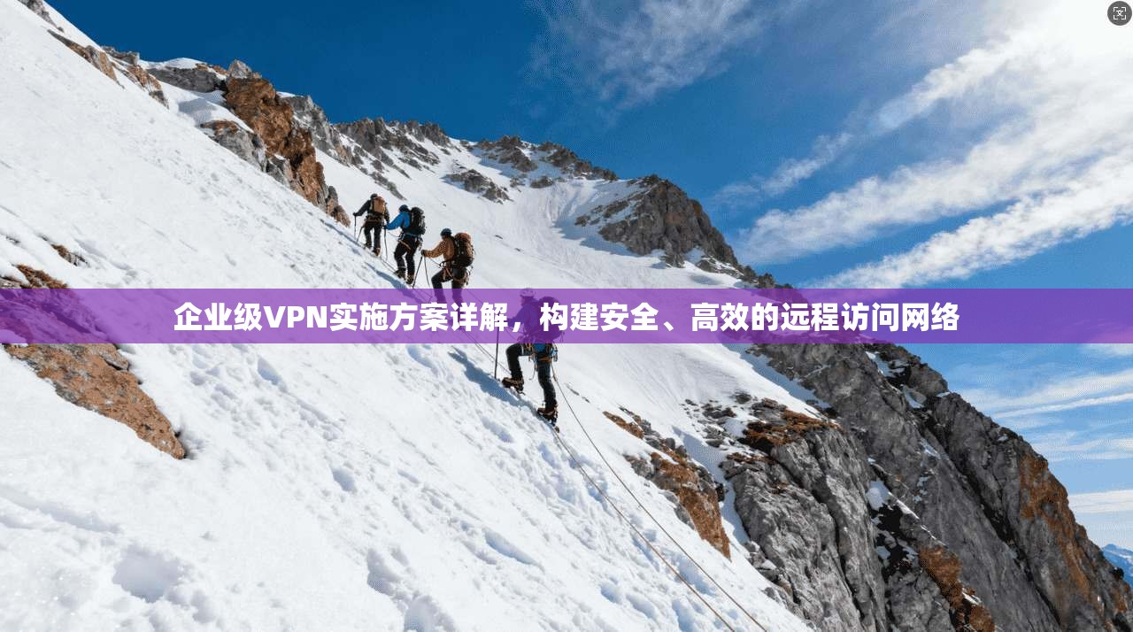 企业级VPN实施方案详解，构建安全、高效的远程访问网络