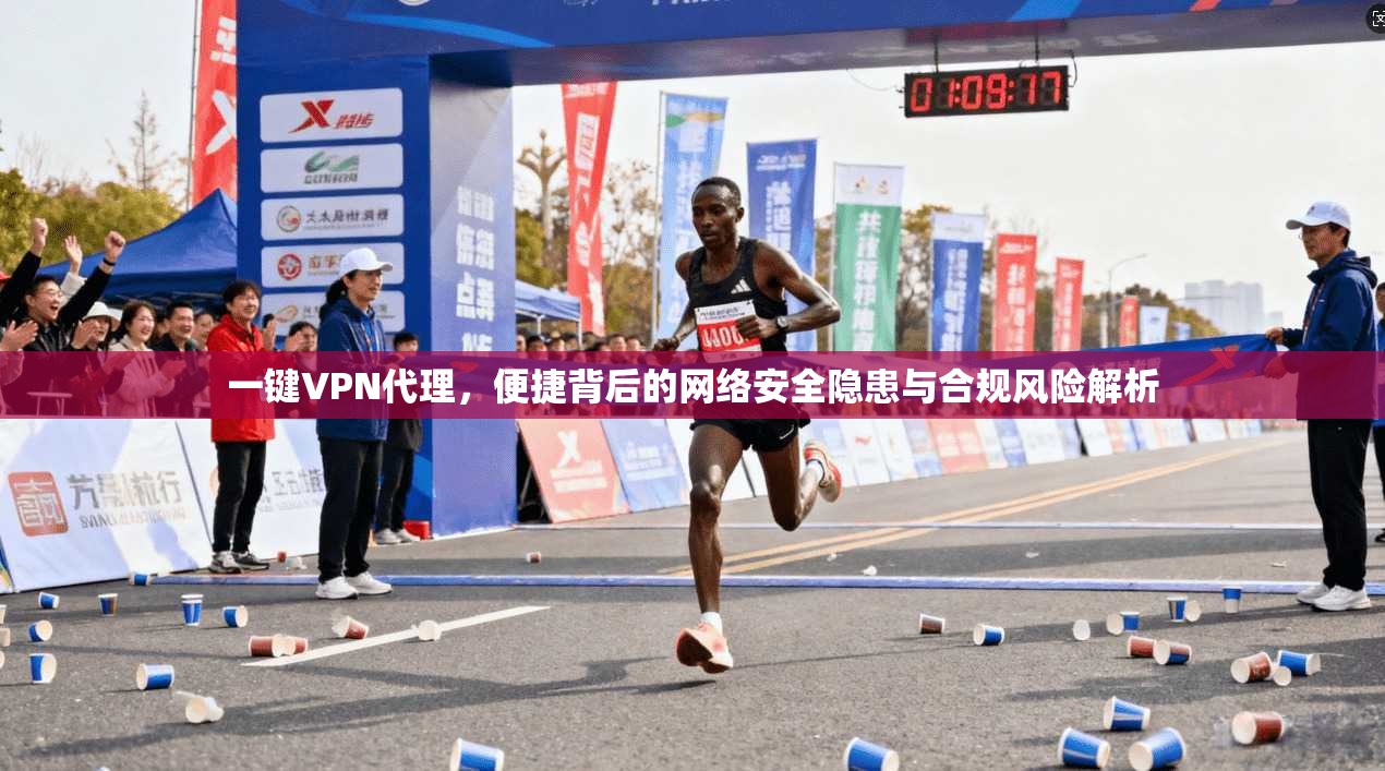 一键VPN代理，便捷背后的网络安全隐患与合规风险解析