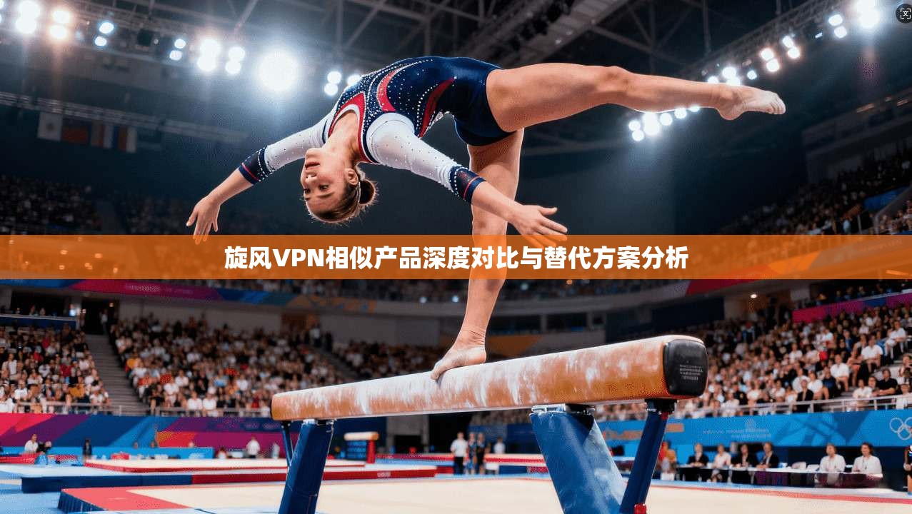 旋风VPN相似产品深度对比与替代方案分析