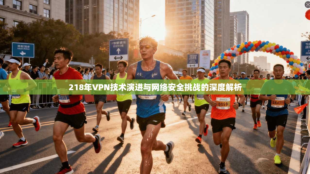 218年VPN技术演进与网络安全挑战的深度解析