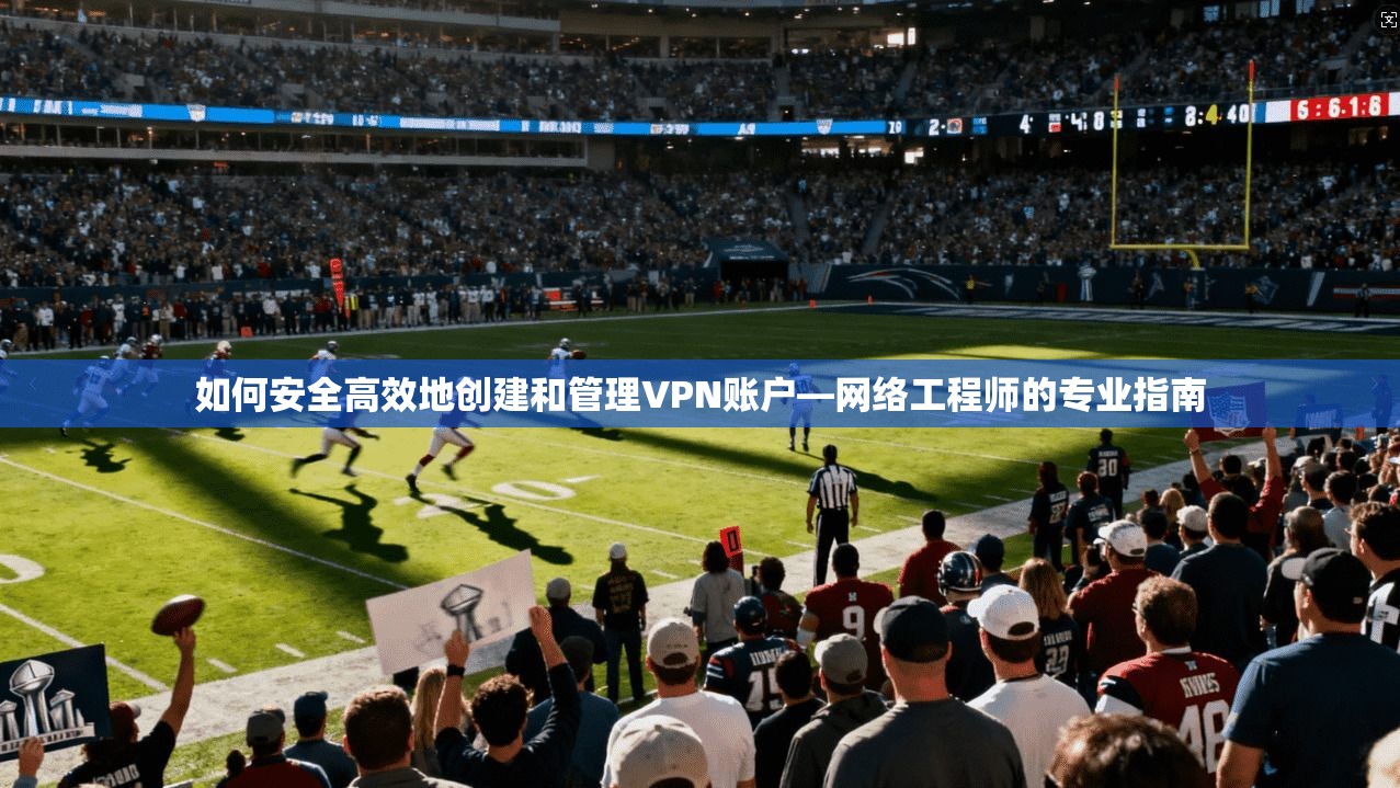 如何安全高效地创建和管理VPN账户—网络工程师的专业指南