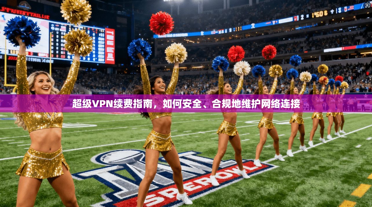 超级VPN续费指南，如何安全、合规地维护网络连接