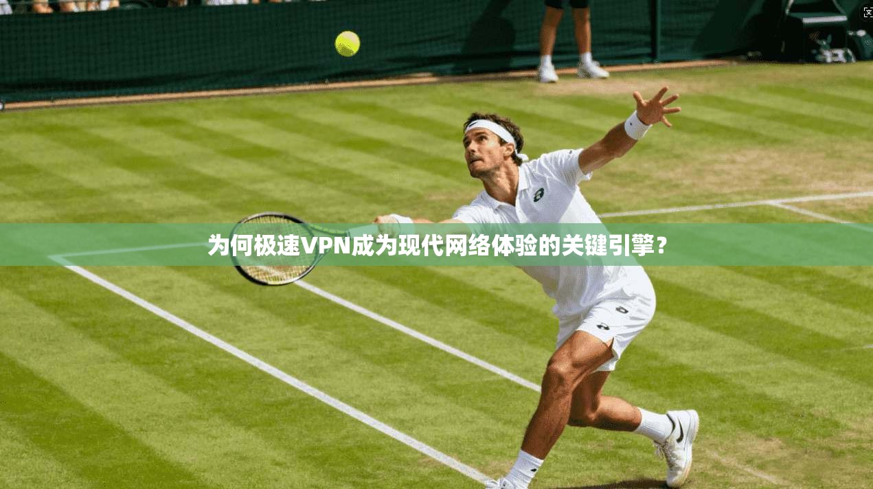 为何极速VPN成为现代网络体验的关键引擎？