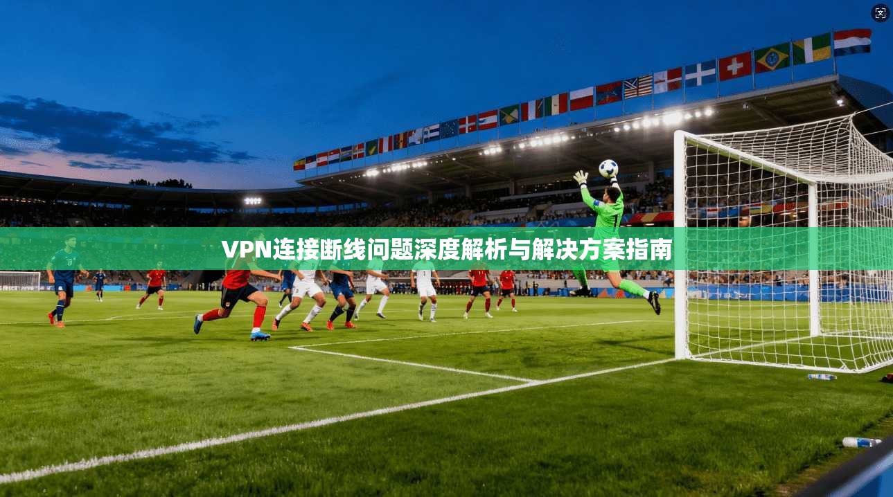 VPN连接断线问题深度解析与解决方案指南