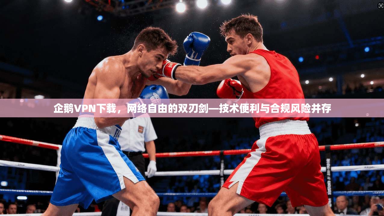 企鹅VPN下载，网络自由的双刃剑—技术便利与合规风险并存