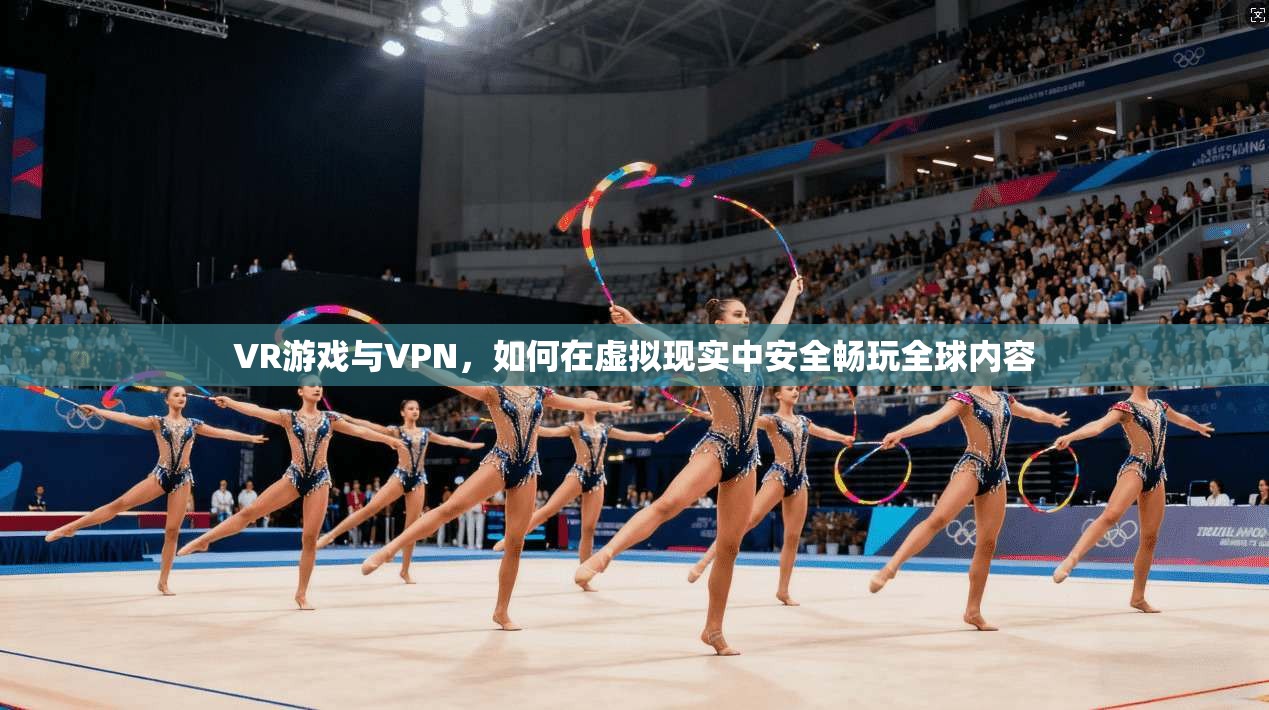 VR游戏与VPN，如何在虚拟现实中安全畅玩全球内容
