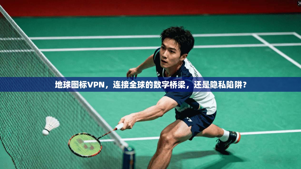 地球图标VPN,连接全球的数字桥梁,还是隐私陷阱? 地球图标VPN,连接全球的数字桥梁,还是隐私陷阱?