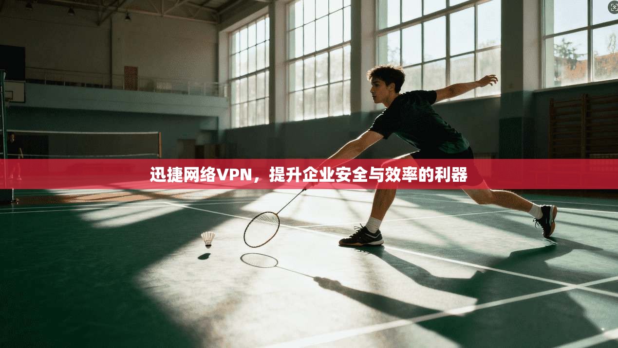 迅捷网络VPN，提升企业安全与效率的利器