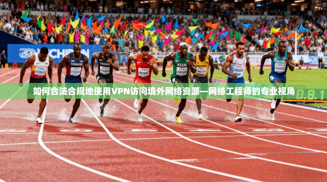 如何合法合规地使用VPN访问境外网络资源—网络工程师的专业视角