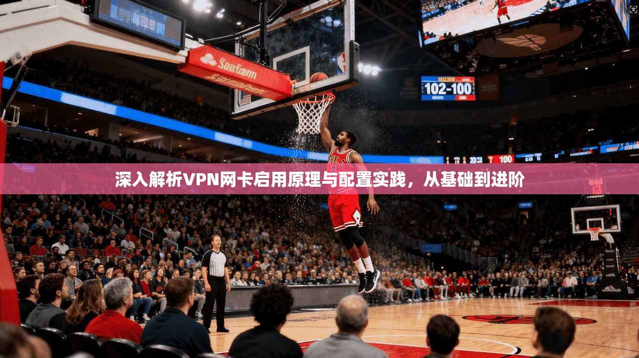 深入解析VPN网卡启用原理与配置实践，从基础到进阶