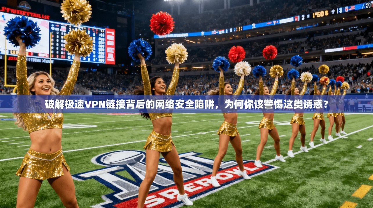 破解极速VPN链接背后的网络安全陷阱，为何你该警惕这类诱惑？
