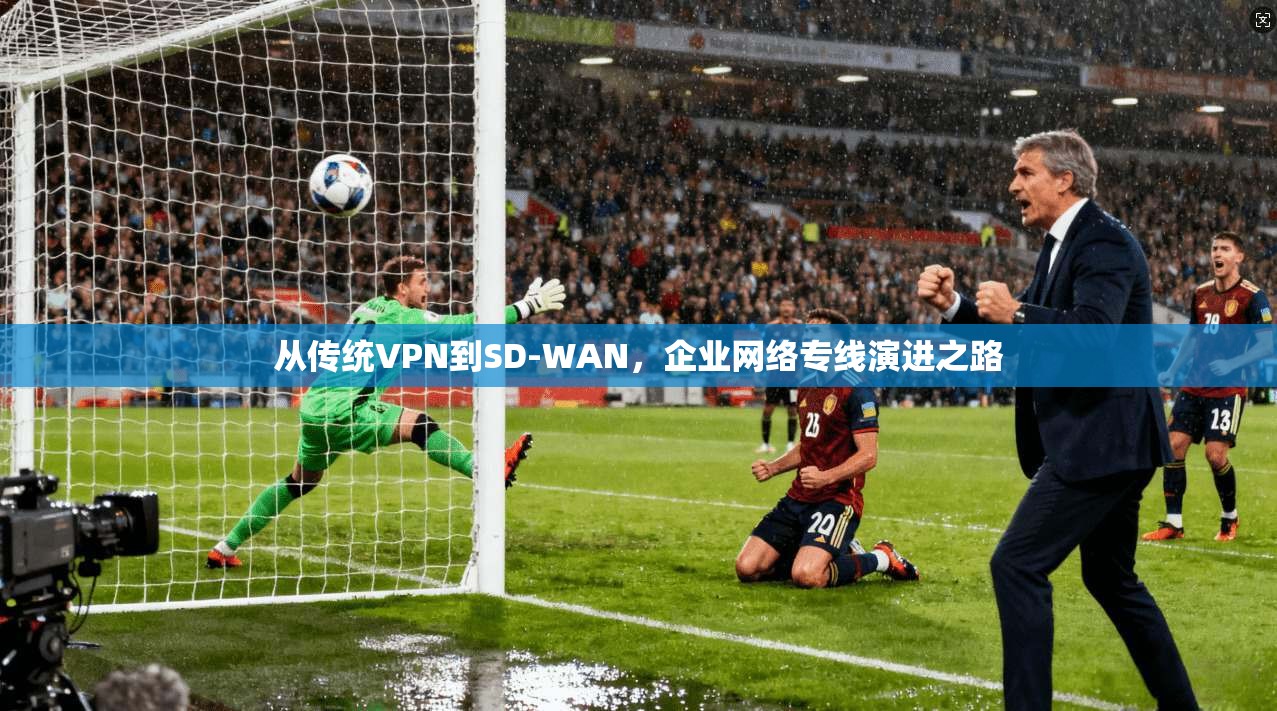 从传统VPN到SD-WAN,企业网络专线演进之路 从传统VPN到SD-WAN,企业网络专线演进之路