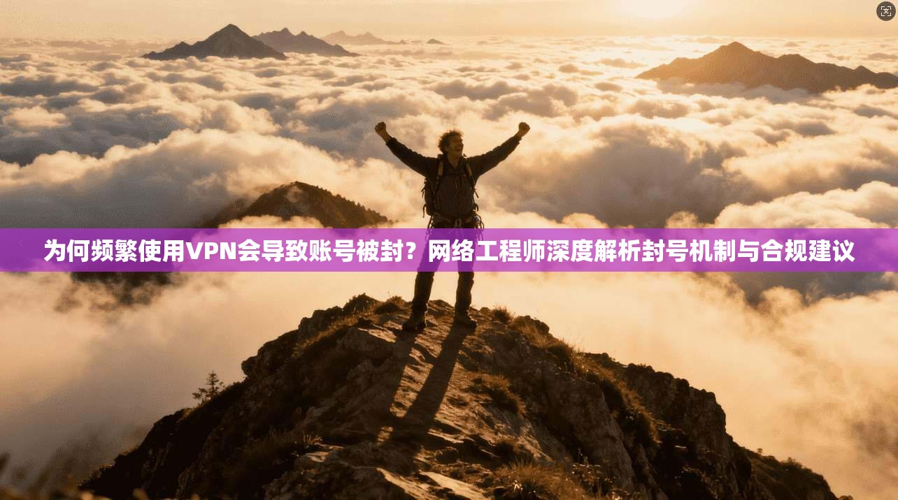 为何频繁使用VPN会导致账号被封？网络工程师深度解析封号机制与合规建议