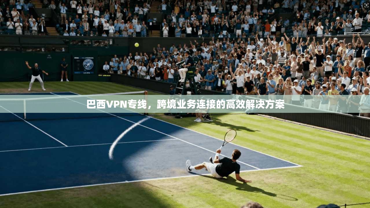 巴西VPN专线，跨境业务连接的高效解决方案
