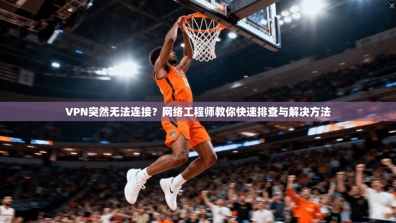 VPN突然无法连接？网络工程师教你快速排查与解决方法