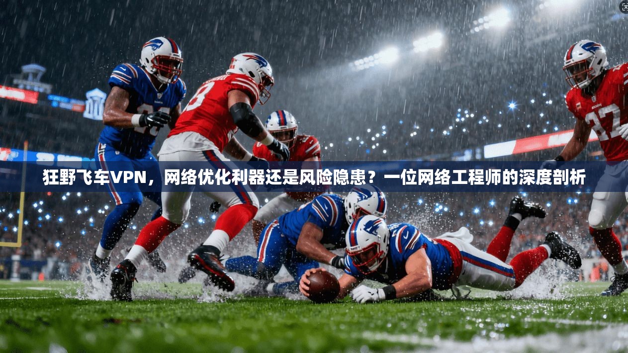 狂野飞车VPN，网络优化利器还是风险隐患？一位网络工程师的深度剖析