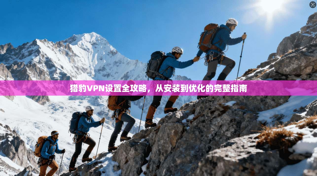 猎豹VPN设置全攻略，从安装到优化的完整指南