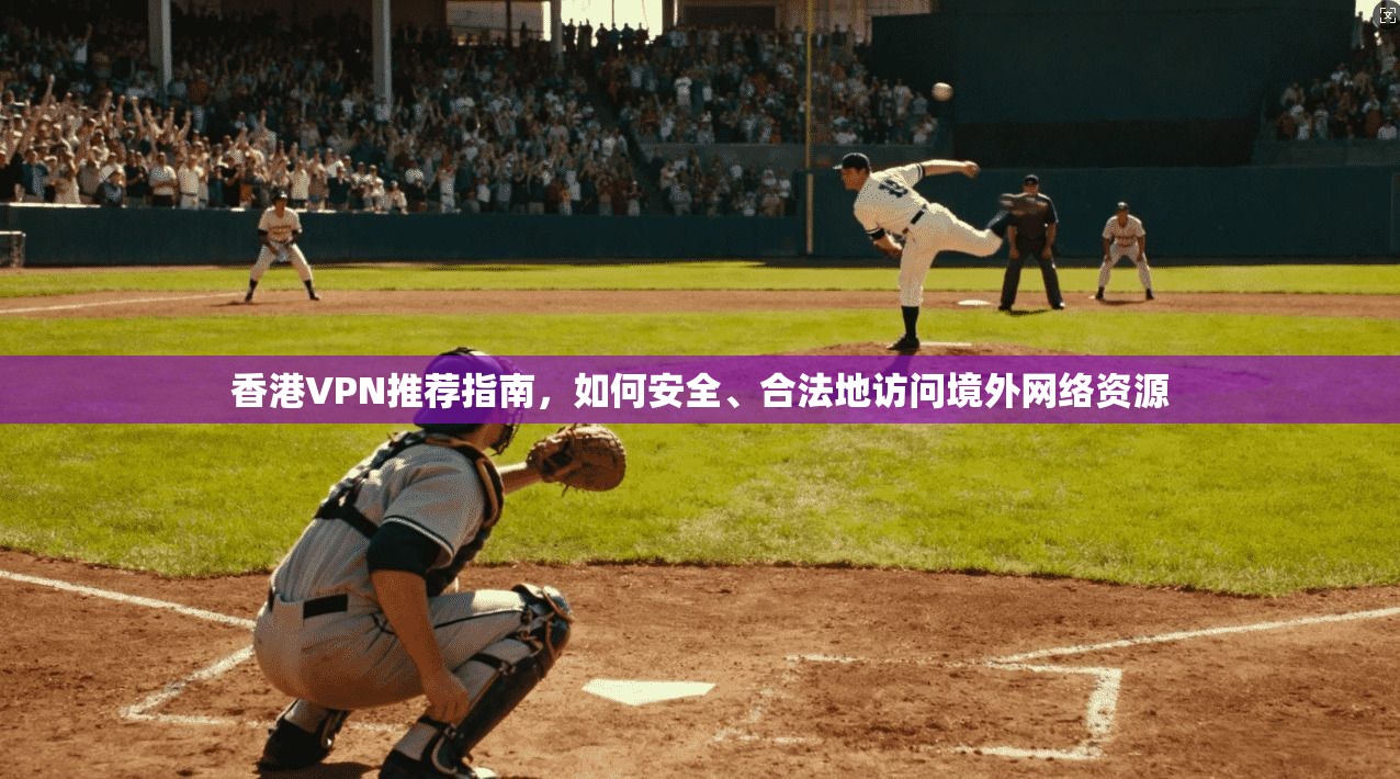 香港VPN推荐指南，如何安全、合法地访问境外网络资源