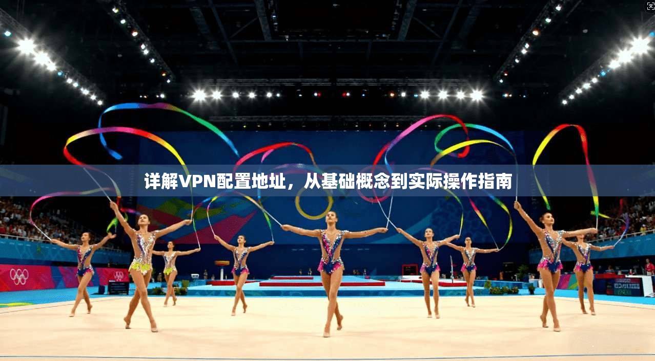 详解VPN配置地址，从基础概念到实际操作指南