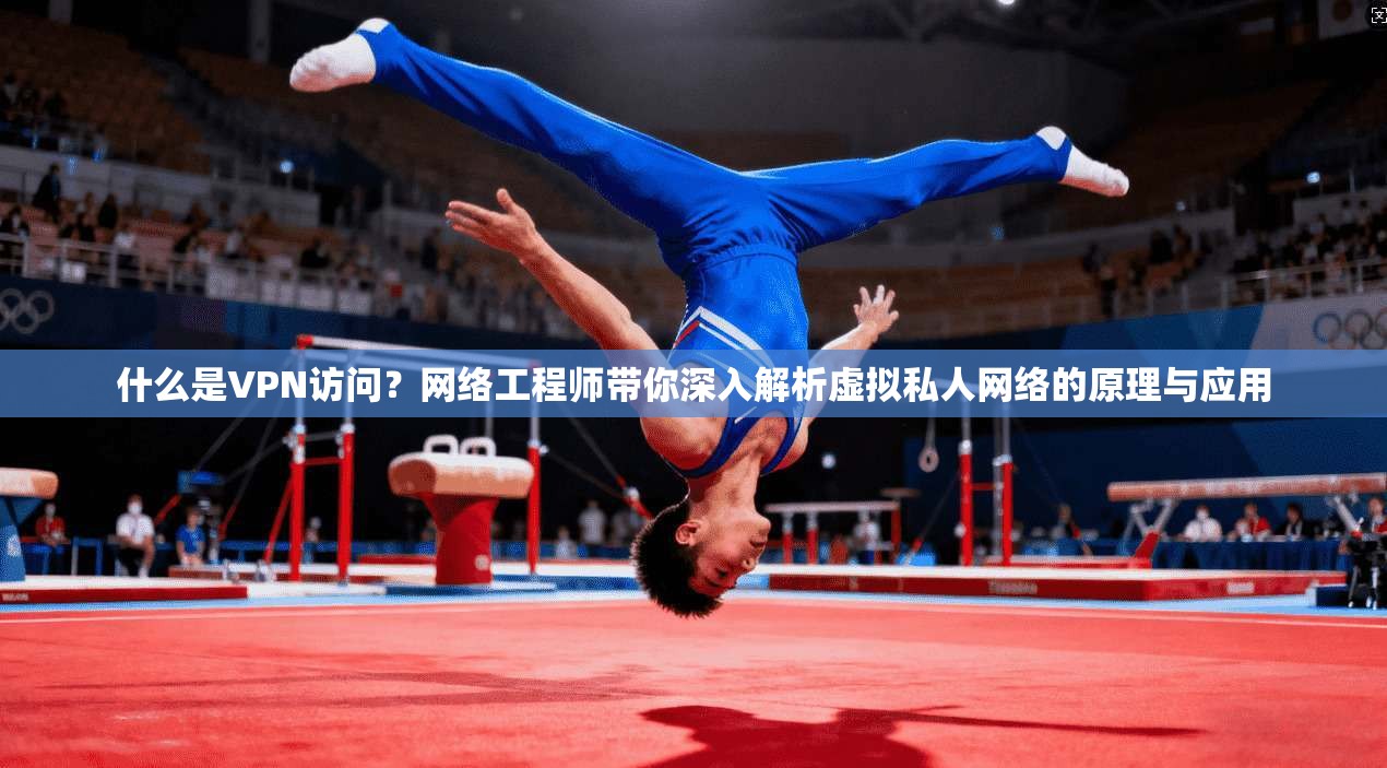 什么是VPN访问？网络工程师带你深入解析虚拟私人网络的原理与应用
