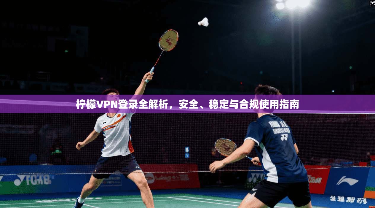 柠檬VPN登录全解析，安全、稳定与合规使用指南